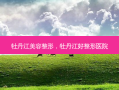 牡丹江美容整形，牡丹江好整形医院