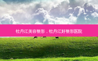 牡丹江美容整形，牡丹江好整形医院
