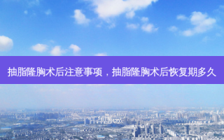 抽脂隆胸术后注意事项，抽脂隆胸术后恢复期多久
