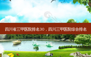 四川省三甲医院排名30，四川三甲医院综合排名