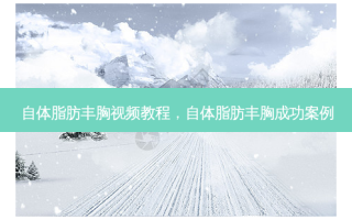 自体脂肪丰胸视频教程，自体脂肪丰胸成功案例