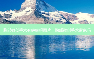 胸部微创手术有疤痕吗图片，胸部微创手术留疤吗