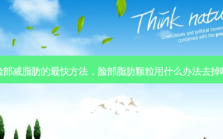 脸部减脂肪的 *** 快 *** ，脸部脂肪颗粒用什么办法去掉啊
