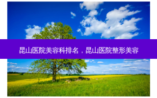 昆山医院美容科排名，昆山医院整形美容