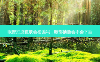 眼部抽脂皮肤会松弛吗，眼部抽脂会不会下垂