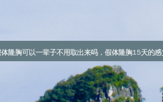 假体隆胸可以一辈子不用取出来吗，假体隆胸15天的感觉