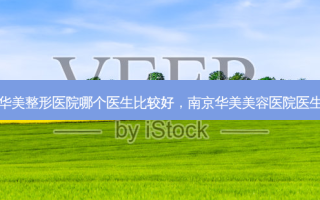 南京华美整形医院哪个医生比较好，南京华美美容医院医生介绍