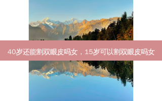 40岁还能割双眼皮吗女，15岁可以割双眼皮吗女
