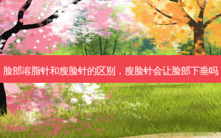 脸部溶脂针和瘦脸针的区别，瘦脸针会让脸部下垂吗