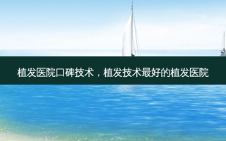 植发医院口碑技术，植发技术 *** 好的植发医院