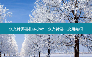 水光针需要扎多少针，水光针要一次用完吗