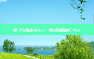 臀部抽脂能瘦多少，臀部抽脂的价格表