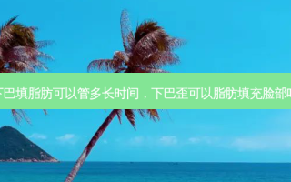 下巴填脂肪可以管多长时间，下巴歪可以脂肪填充脸部吗
