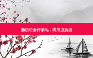脂肪粒会传染吗，嘴唇脂肪瘤