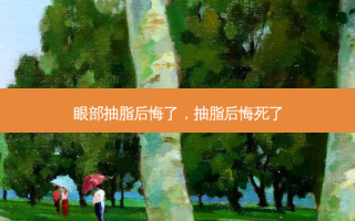 眼部抽脂后悔了，抽脂后悔死了