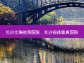 长沙丰胸效果医院，长沙假体隆鼻医院