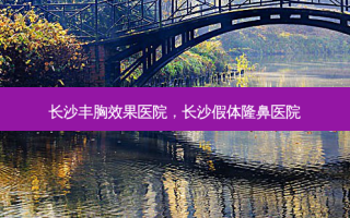 长沙丰胸效果医院，长沙假体隆鼻医院