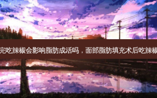 脂肪填充完吃辣椒会影响脂肪成活吗，面部脂肪填充术后吃辣椒会留疤吗