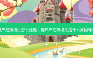 刨腹产疤痕增生怎么处理，刨妇产疤痕增生是什么原因导致的