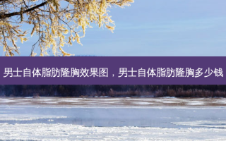 男士自体脂肪隆胸效果图，男士自体脂肪隆胸多少钱