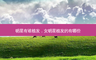 明星有谁植发，女明星植发的有哪些