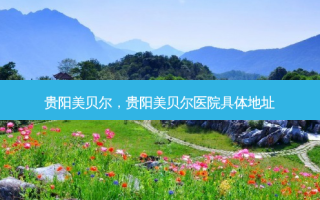 贵阳美贝尔，贵阳美贝尔医院具体地址