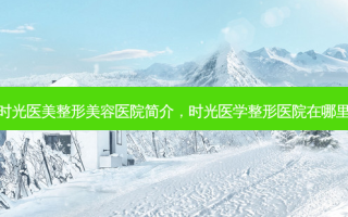 时光医美整形美容医院简介，时光医学整形医院在哪里
