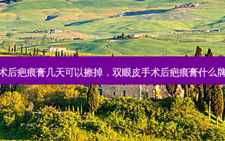 双眼皮手术后疤痕膏几天可以擦掉，双眼皮手术后疤痕膏什么牌子效果好