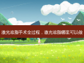激光溶脂手术全过程，激光溶脂哪里可以做