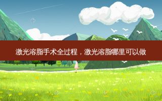 激光溶脂手术全过程，激光溶脂哪里可以做