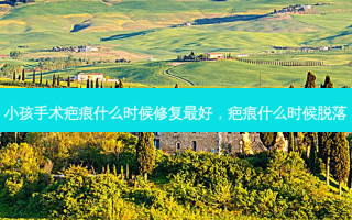 小孩手术疤痕什么时候修复 *** 好，疤痕什么时候脱落
