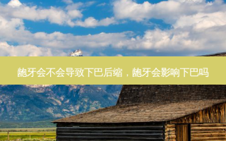 龅牙会不会导致下巴后缩，龅牙会影响下巴吗