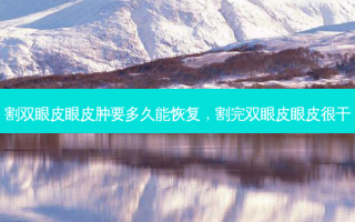 割双眼皮眼皮肿要多久能恢复，割完双眼皮眼皮很干