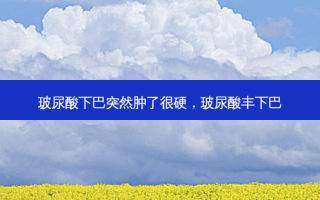 玻尿酸下巴突然肿了很硬，玻尿酸丰下巴