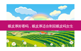 眼皮厚好看吗，眼皮厚适合割双眼皮吗女生