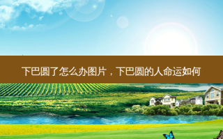 下巴圆了怎么办图片，下巴圆的人命运如何