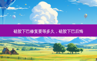 硅胶下巴修复要等多久，硅胶下巴后悔