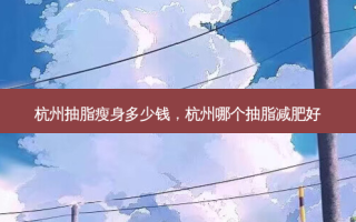 杭州抽脂瘦身多少钱，杭州哪个抽脂减肥好