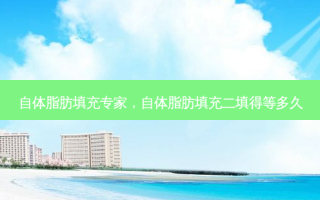 自体脂肪填充专家，自体脂肪填充二填得等多久
