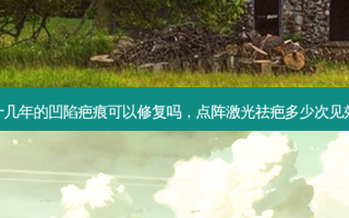 十几年的凹陷疤痕可以修复吗，点阵激光祛疤多少次见效