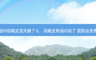 割成内双眼皮是失败了么，双眼皮割成内双了 医院会负责嘛