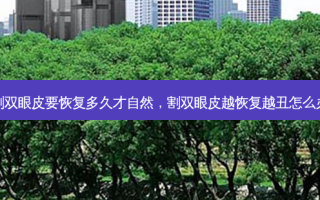 割双眼皮要恢复多久才自然，割双眼皮越恢复越丑怎么办