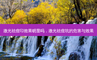 激光祛痘印效果明显吗，激光祛痘坑的危害与效果