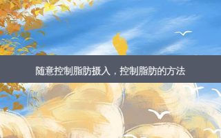 随意控制脂肪摄入，控制脂肪的 *** 