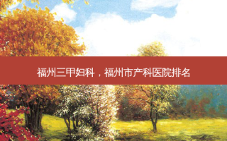 福州三甲妇科，福州市产科医院排名