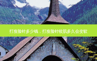 打瘦脸针多少钱，打瘦脸针咬肌多久会变软