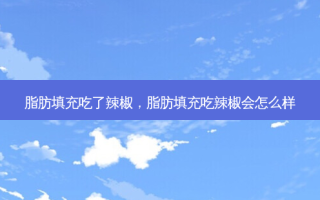 脂肪填充吃了辣椒，脂肪填充吃辣椒会怎么样