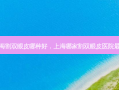 上海割双眼皮哪种好，上海哪家割双眼皮医院 *** 好