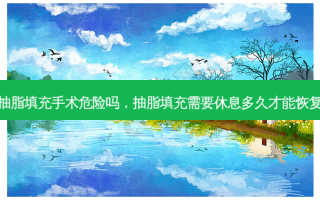 抽脂填充手术危险吗，抽脂填充需要休息多久才能恢复