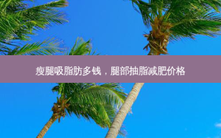 瘦腿吸脂肪多钱，腿部抽脂减肥价格